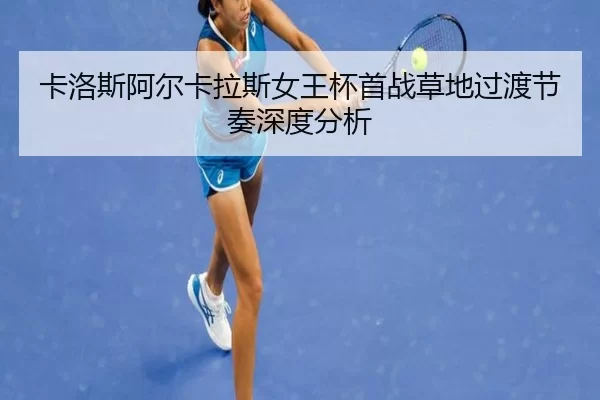 卡洛斯阿尔卡拉斯女王杯首战草地过渡节奏深度分析 | MANGUAN