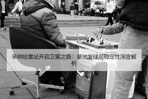 辛纳哈雷站开启卫冕之路：草地发球局稳定性深度解析
