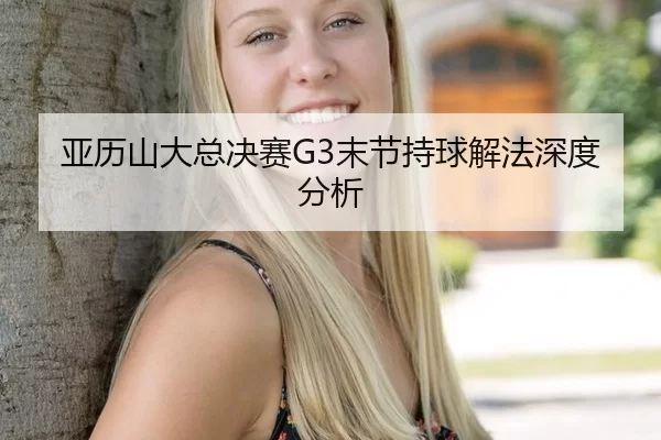 亚历山大总决赛G3末节持球解法深度分析